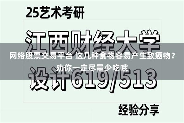 网络股票交易平台 这几种食物容易产生致癌物？劝你一定尽量少吃哦