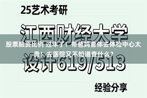 股票融资比例 过年了！带爸妈查体去体检中心太贵！去医院又不知道查什么？