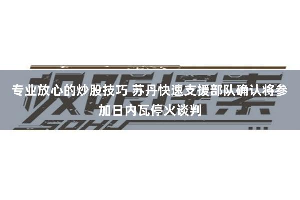 专业放心的炒股技巧 苏丹快速支援部队确认将参加日内瓦停火谈判