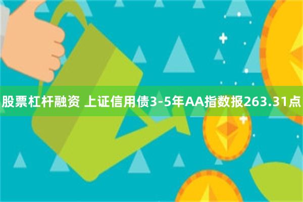 股票杠杆融资 上证信用债3-5年AA指数报263.31点