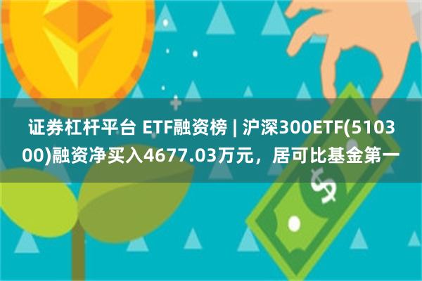 证券杠杆平台 ETF融资榜 | 沪深300ETF(510300)融资净买入4677.03万元，居可比基金第一