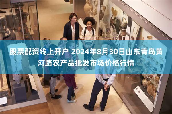 股票配资线上开户 2024年8月30日山东青岛黄河路农产品批发市场价格行情