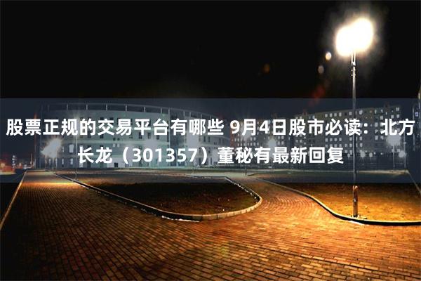 股票正规的交易平台有哪些 9月4日股市必读：北方长龙（301357）董秘有最新回复