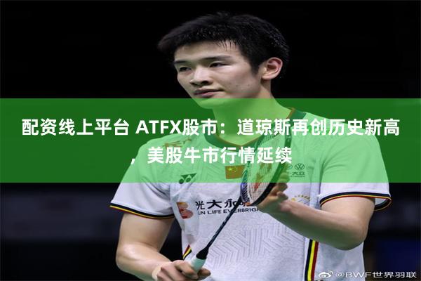 配资线上平台 ATFX股市：道琼斯再创历史新高，美股牛市行情延续