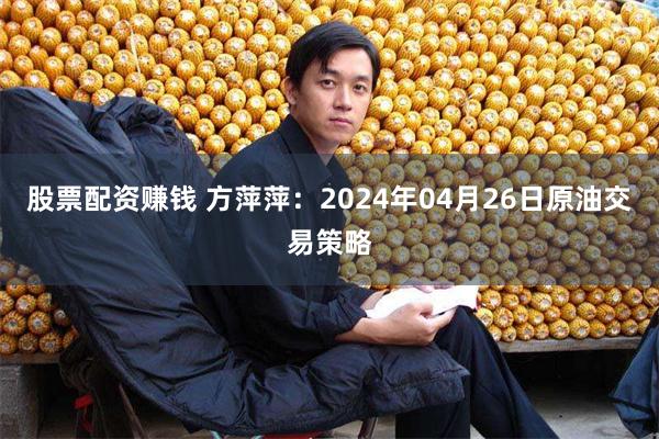 股票配资赚钱 方萍萍：2024年04月26日原油交易策略