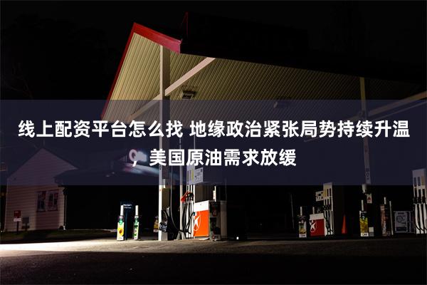 线上配资平台怎么找 地缘政治紧张局势持续升温，美国原油需求放缓