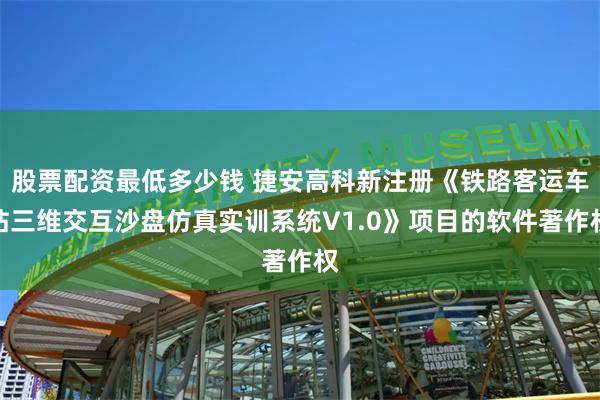 股票配资最低多少钱 捷安高科新注册《铁路客运车站三维交互沙盘仿真实训系统V1.0》项目的软件著作权