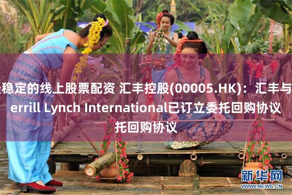 最稳定的线上股票配资 汇丰控股(00005.HK)：汇丰与Merrill Lynch International已订立委托回购协议