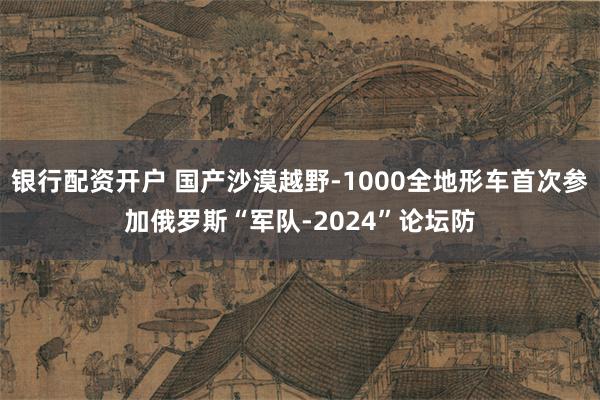 银行配资开户 国产沙漠越野-1000全地形车首次参加俄罗斯“军队-2024”论坛防