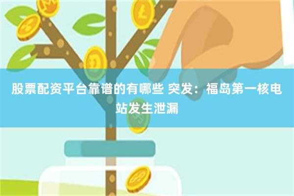 股票配资平台靠谱的有哪些 突发：福岛第一核电站发生泄漏