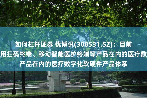 如何杠杆证券 优博讯(300531.SZ)：目前已构建起包括医疗专用扫码终端、移动智能医护终端等产品在内的医疗数字化软硬件产品体系