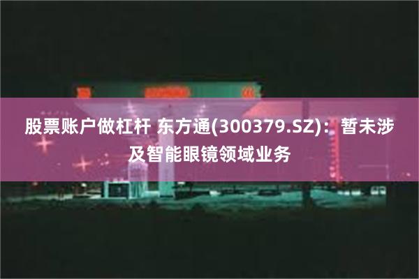 股票账户做杠杆 东方通(300379.SZ)：暂未涉及智能眼镜领域业务