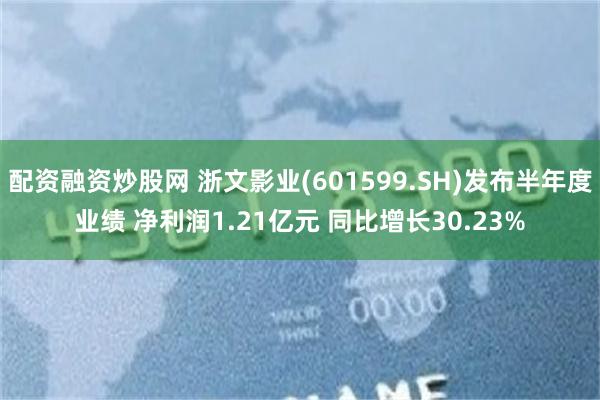 配资融资炒股网 浙文影业(601599.SH)发布半年度业绩 净利润1.21亿元 同比增长30.23%