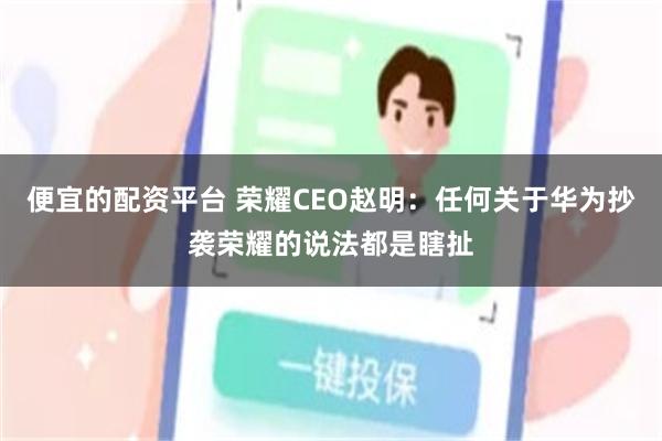 便宜的配资平台 荣耀CEO赵明：任何关于华为抄袭荣耀的说法都是瞎扯