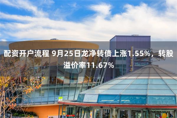 配资开户流程 9月25日龙净转债上涨1.55%，转股溢价率11.67%