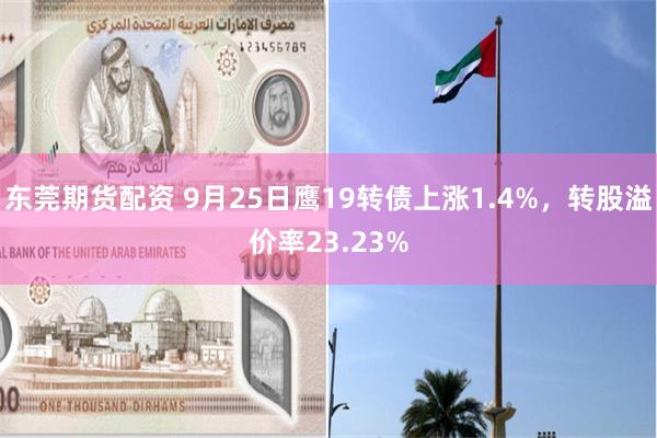 东莞期货配资 9月25日鹰19转债上涨1.4%，转股溢价率23.23%