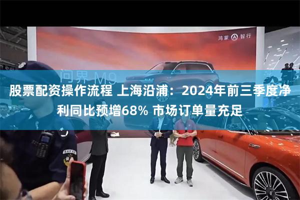 股票配资操作流程 上海沿浦：2024年前三季度净利同比预增68% 市场订单量充足