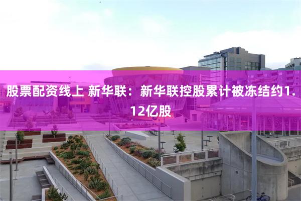 股票配资线上 新华联：新华联控股累计被冻结约1.12亿股