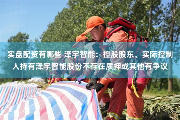 实盘配资有哪些 泽宇智能：控股股东、实际控制人持有泽宇智能股份不存在质押或其他有争议