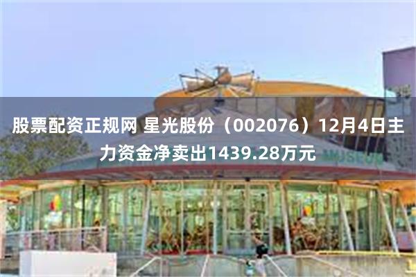 股票配资正规网 星光股份（002076）12月4日主力资金净卖出1439.28万元