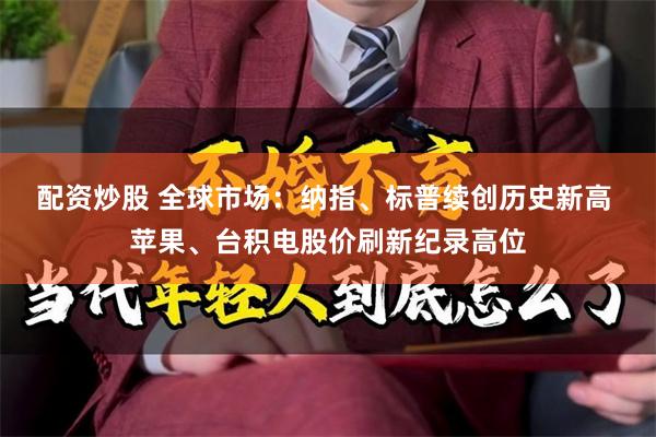 配资炒股 全球市场：纳指、标普续创历史新高 苹果、台积电股价刷新纪录高位