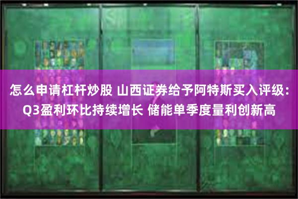 怎么申请杠杆炒股 山西证券给予阿特斯买入评级：Q3盈利环比持续增长 储能单季度量利创新高