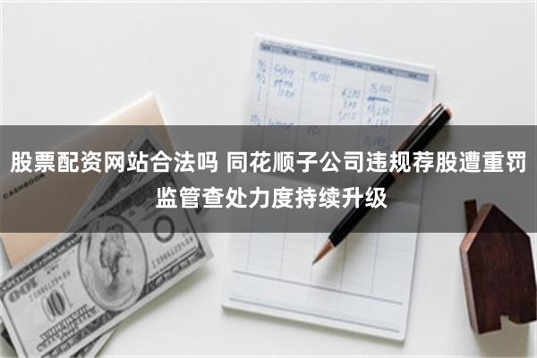 股票配资网站合法吗 同花顺子公司违规荐股遭重罚 监管查处力度持续升级