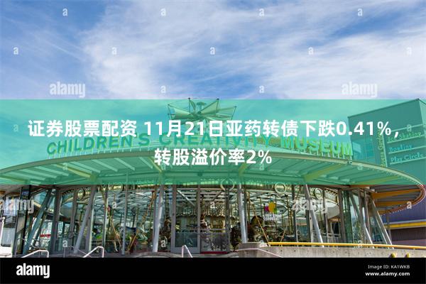 证券股票配资 11月21日亚药转债下跌0.41%，转股溢价率2%