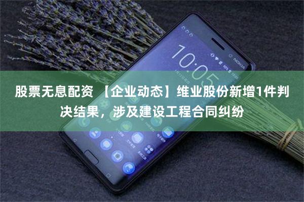 股票无息配资 【企业动态】维业股份新增1件判决结果，涉及建设工程合同纠纷