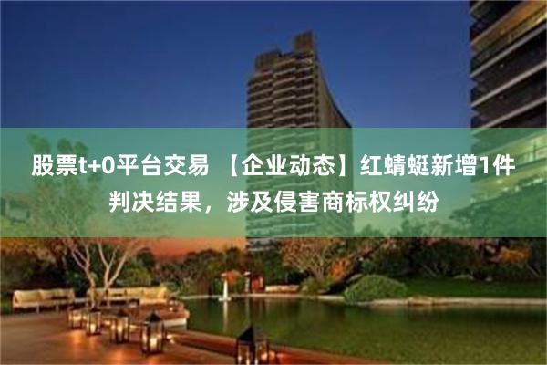 股票t+0平台交易 【企业动态】红蜻蜓新增1件判决结果，涉及侵害商标权纠纷