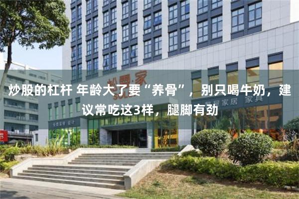 炒股的杠杆 年龄大了要“养骨”，别只喝牛奶，建议常吃这3样，腿脚有劲