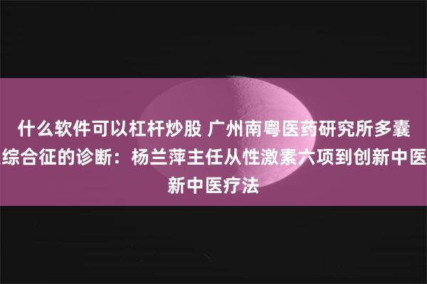 什么软件可以杠杆炒股 广州南粤医药研究所多囊卵巢综合征的诊断：杨兰萍主任从性激素六项到创新中医疗法