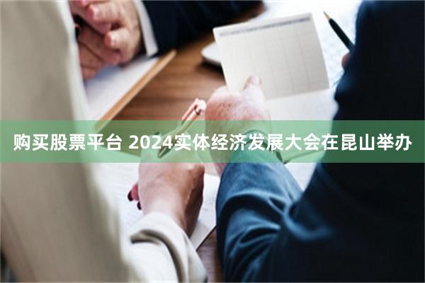 购买股票平台 2024实体经济发展大会在昆山举办