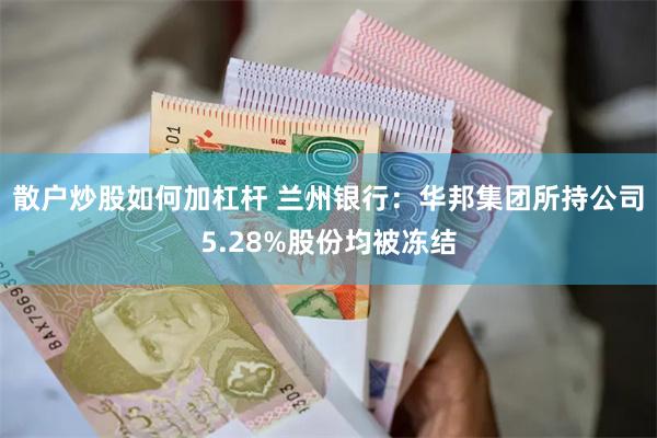 散户炒股如何加杠杆 兰州银行：华邦集团所持公司5.28%股份均被冻结