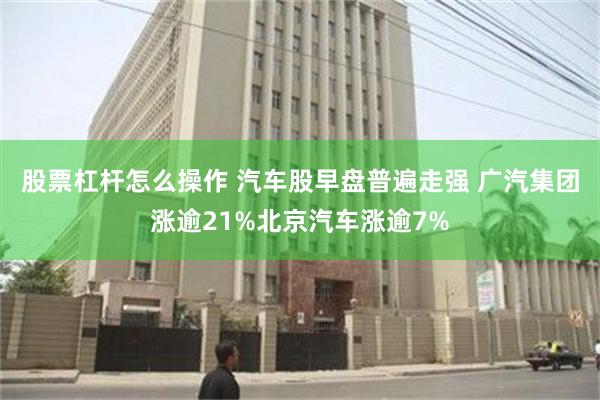 股票杠杆怎么操作 汽车股早盘普遍走强 广汽集团涨逾21%北京汽车涨逾7%