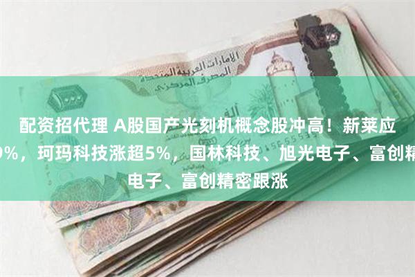 配资招代理 A股国产光刻机概念股冲高！新莱应材涨超9%，珂玛科技涨超5%，国林科技、旭光电子、富创精密跟涨