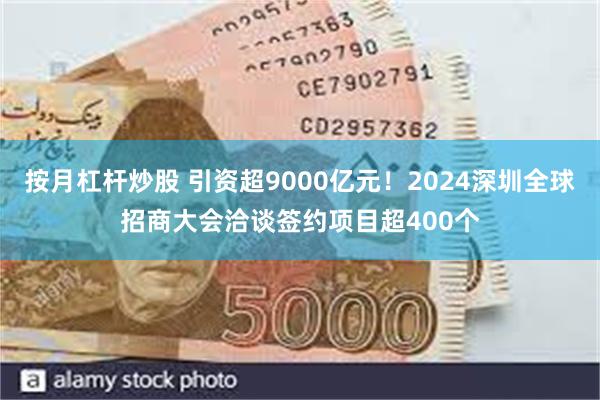 按月杠杆炒股 引资超9000亿元！2024深圳全球招商大会洽谈签约项目超400个