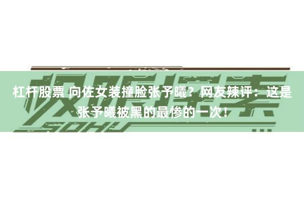 杠杆股票 向佐女装撞脸张予曦？网友辣评：这是张予曦被黑的最惨的一次！