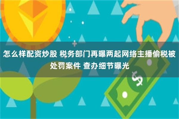 怎么样配资炒股 税务部门再曝两起网络主播偷税被处罚案件 查办细节曝光