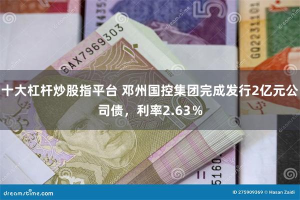 十大杠杆炒股指平台 邓州国控集团完成发行2亿元公司债，利率2.63％