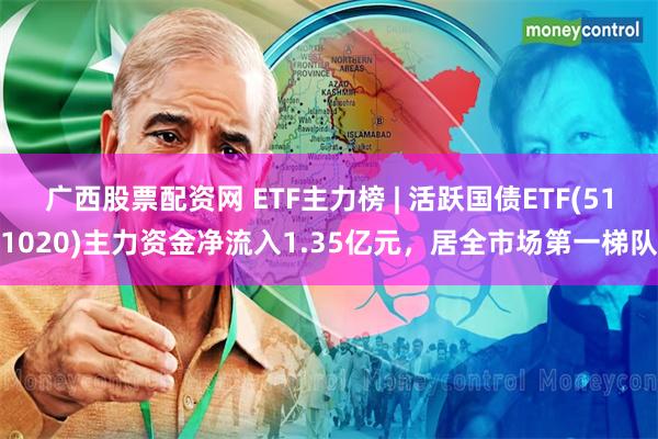 广西股票配资网 ETF主力榜 | 活跃国债ETF(511020)主力资金净流入1.35亿元，居全市场第一梯队