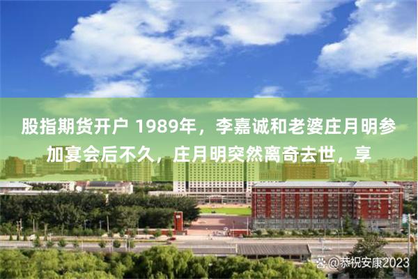 股指期货开户 1989年，李嘉诚和老婆庄月明参加宴会后不久，庄月明突然离奇去世，享