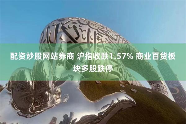 配资炒股网站券商 沪指收跌1.57% 商业百货板块多股跌停