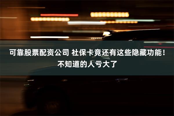 可靠股票配资公司 社保卡竟还有这些隐藏功能！不知道的人亏大了