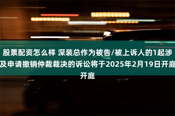 股票配资怎么样 深装总作为被告/被上诉人的1起涉及申请撤销仲裁裁决的诉讼将于2025年2月19日开庭