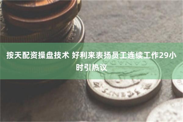 按天配资操盘技术 好利来表扬员工连续工作29小时引热议