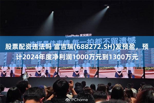 股票配资违法吗 富吉瑞(688272.SH)发预盈，预计2024年度净利润1000万元到1300万元