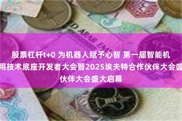 股票杠杆t+0 为机器人赋予心智 第一届智能机器人通用技术底座开发者大会暨2025埃夫特合作伙伴大会盛大启幕