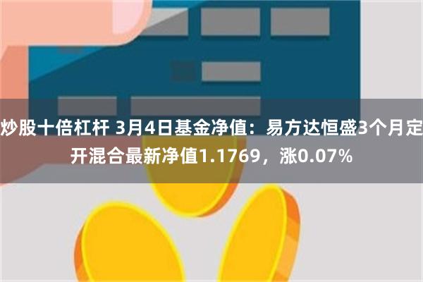 炒股十倍杠杆 3月4日基金净值：易方达恒盛3个月定开混合最新净值1.1769，涨0.07%