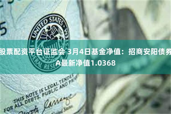 股票配资平台证监会 3月4日基金净值：招商安阳债券A最新净值1.0368